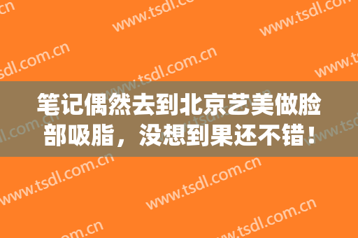 笔记偶然去到北京艺美做脸部吸脂，没想到果还不错！(北京艺星吸脂怎么样)