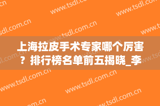 上海拉皮手术专家哪个厉害？排行榜名单前五揭晓_李青峰、张余光用实力说话！