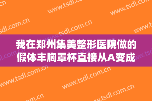我在郑州集美整形医院做的假体丰胸罩杯直接从A变成C，果炒鸡好(郑州集美假体隆鼻)