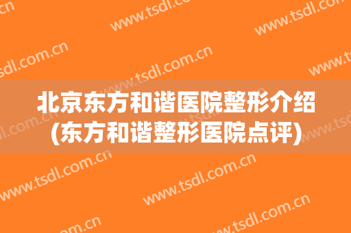 北京东方和谐医院整形介绍(东方和谐整形医院点评)