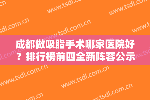 成都做吸脂手术哪家医院好？排行榜前四全新阵容公示！军大口碑出众、价格合理