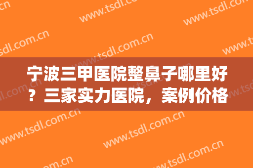 宁波三甲医院整鼻子哪里好？三家实力医院，案例价格一览(宁波鼻子整形正规医院)