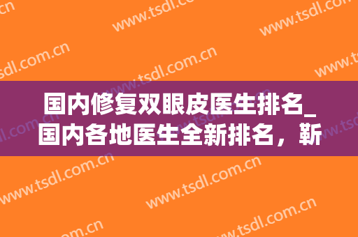 国内修复双眼皮医生排名_国内各地医生全新排名，靳小雷、刘志刚上榜前二