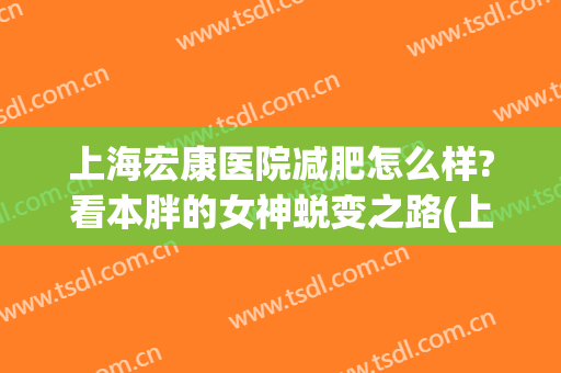 上海宏康医院减肥怎么样?看本胖的女神蜕变之路(上海市宏康医院好不好)