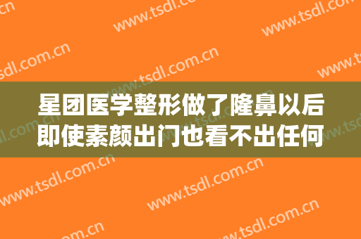 星团医学整形做了隆鼻以后即使素颜出门也看不出任何痕迹喔(广州星团医美整形医院效果好吗)