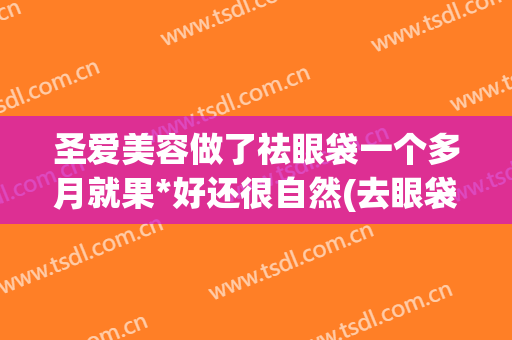 圣爱美容做了祛眼袋一个多月就果*好还很自然(去眼袋产品有效果吗)