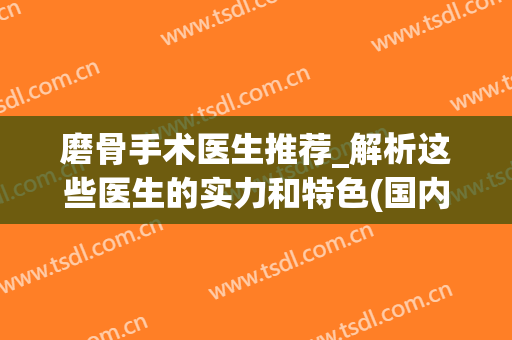 磨骨手术医生推荐_解析这些医生的实力和特色(国内磨骨医生推荐)