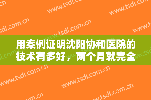用案例证明沈阳协和医院的技术有多好，两个月就完全看不到痕迹！