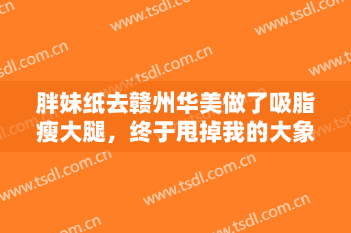 胖妹纸去赣州华美做了吸脂瘦大腿，终于甩掉我的大象腿了！