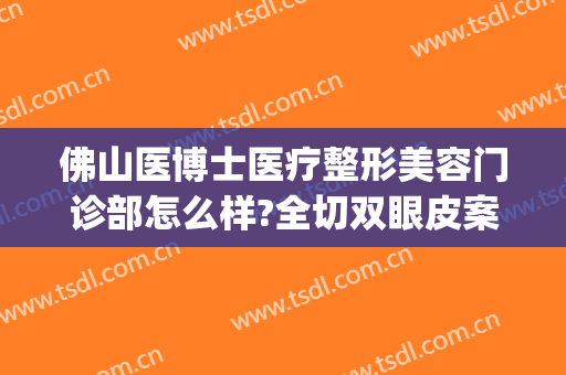 佛山医博士医疗整形美容门诊部怎么样?全切双眼皮案例分享!(佛山广大医美整形医院怎么样)