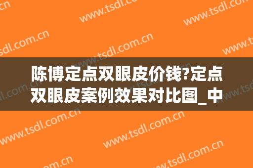 陈博定点双眼皮价钱?定点双眼皮案例效果对比图_中国医学科学院整形外科医院