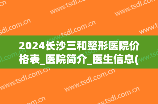 2024长沙三和整形医院价格表_医院简介_医生信息(长沙三和整形美容)