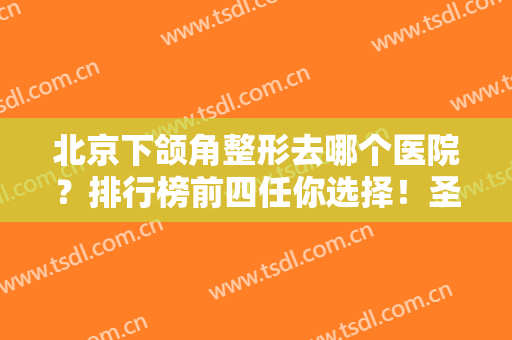 北京下颌角整形去哪个医院？排行榜前四任你选择！圣嘉新、联合丽格口碑领衔