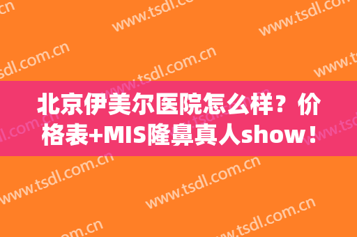 北京伊美尔医院怎么样？价格表+MIS隆鼻真人show！(北京伊美尔整形美容医院)