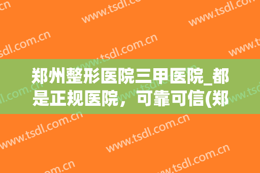 郑州整形医院三甲医院_都是正规医院，可靠可信(郑州整形的三甲医院)