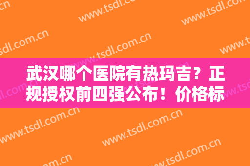 武汉哪个医院有热玛吉？正规授权前四强公布！价格标准、抗衰案例果真