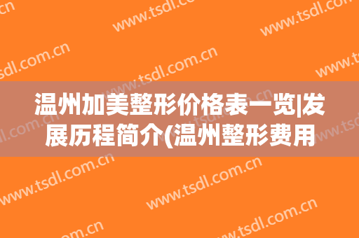 温州加美整形价格表一览|发展历程简介(温州整形费用)