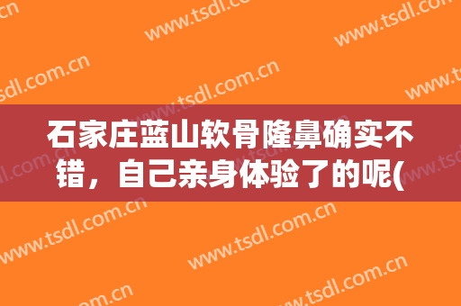 石家庄蓝山软骨隆鼻确实不错，自己亲身体验了的呢(石家庄蓝山医疗美容医院正规吗)