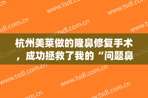 杭州美莱做的隆鼻修复手术，成功拯救了我的“问题鼻”(美莱做鼻子怎么样)