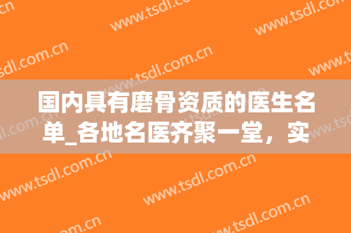 国内具有磨骨资质的医生名单_各地名医齐聚一堂，实力上榜(全国最好的磨骨医生)
