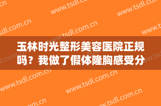 玉林时光整形美容医院正规吗？我做了假体隆胸感受分享给你们…(玉林市时光整形美容医院)