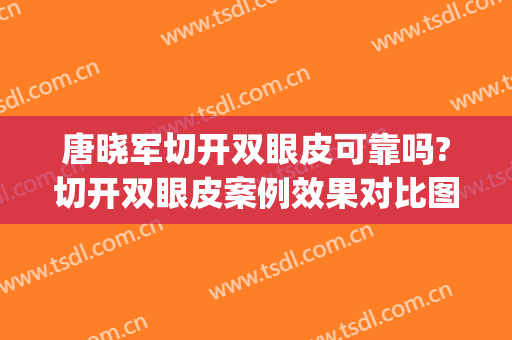 唐晓军切开双眼皮可靠吗?切开双眼皮案例效果对比图_中国医学科学院整形外科医院