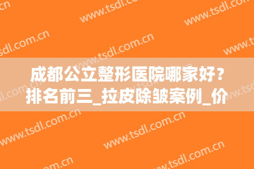 成都公立整形医院哪家好？排名前三_拉皮除皱案例_价格表纷纷一览!(成都十大整形医院排名榜分布名单)