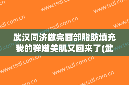 武汉同济做完面部脂肪填充我的弹嫩美肌又回来了(武汉同济医院抽脂肪)