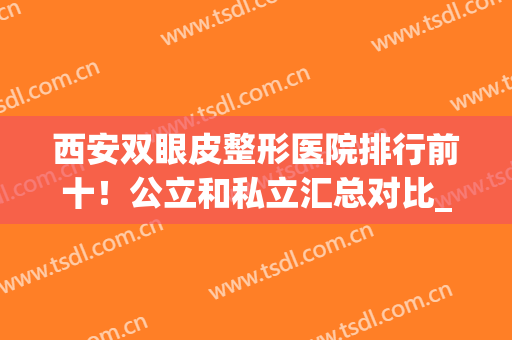 西安双眼皮整形医院排行前十！公立和私立汇总对比_案例、价格表都可查