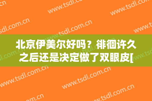 北京伊美尔好吗？徘徊许久之后还是决定做了双眼皮[图]…(沈阳伊美尔双眼皮案例)