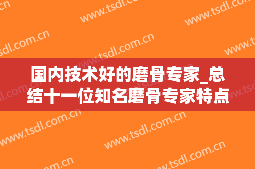 国内技术好的磨骨专家_总结十一位知名磨骨专家特点和案例(国内磨骨医生推荐)