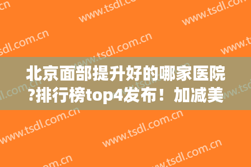 北京面部提升好的哪家医院?排行榜top4发布！加减美引领私立医美、价格查询