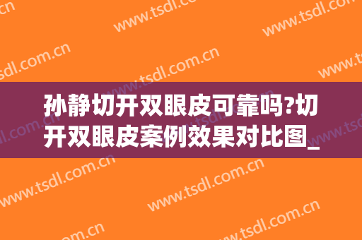 孙静切开双眼皮可靠吗?切开双眼皮案例效果对比图_上海交通大学医学院附属第九人民医院