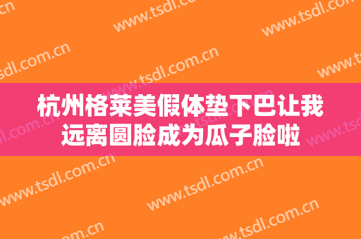杭州格莱美假体垫下巴让我远离圆脸成为瓜子脸啦