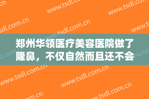 郑州华领医疗美容医院做了隆鼻，不仅自然而且还不会被人看出来喔(郑州华领隆鼻怎么样)