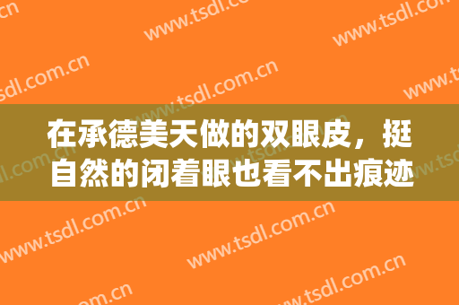 在承德美天做的双眼皮，挺自然的闭着眼也看不出痕迹(承德附属医院双眼皮)