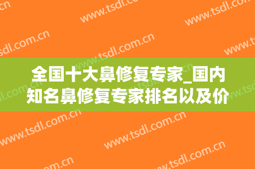 全国十大鼻修复专家_国内知名鼻修复专家排名以及价格参考(做鼻修复比较出名的专家)