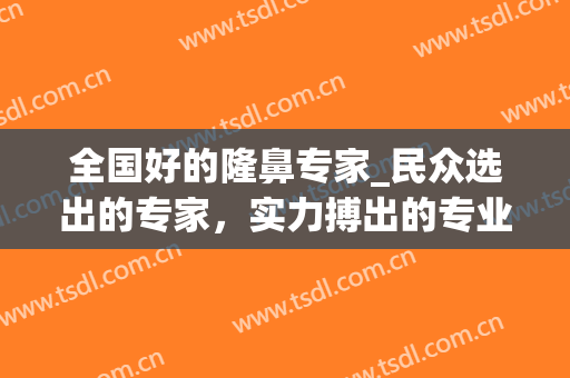 全国好的隆鼻专家_民众选出的专家，实力搏出的专业(全国知名隆鼻专家前十名)