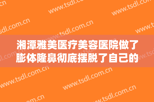 湘潭雅美医疗美容医院做了膨体隆鼻彻底摆脱了自己的丑鼻子(湘潭雅美整形医院在哪里)