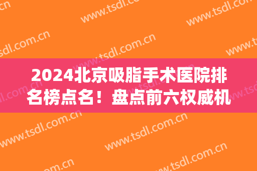 2024北京吸脂手术医院排名榜点名！盘点前六权威机构_实力在线比拼！(北京排名前十的吸脂医院)