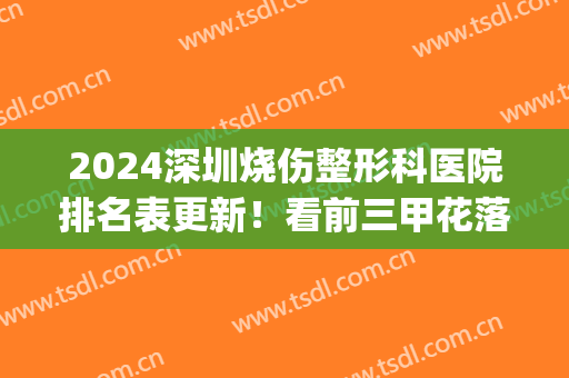 2024深圳烧伤整形科医院排名表更新！看前三甲花落谁家_附上价格报价表