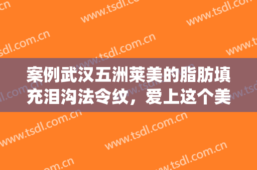 案例武汉五洲莱美的脂肪填充泪沟法令纹，爱上这个美丽驿站了~(脂肪填充泪沟和法令纹效果好吗)