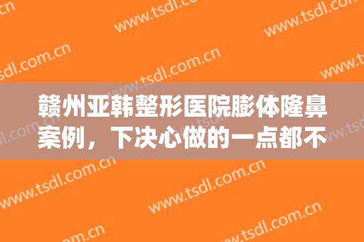 赣州亚韩整形医院膨体隆鼻案例，下决心做的一点都不后悔！(赣州韩美整形医院贵吗)
