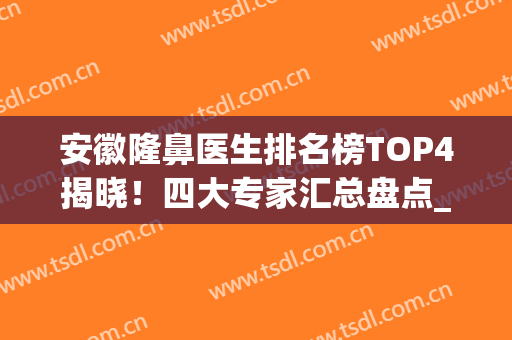 安徽隆鼻医生排名榜TOP4揭晓！四大专家汇总盘点_医美整形价格（均价）查收
