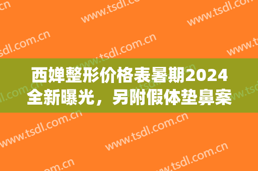 西婵整形价格表暑期2024全新曝光，另附假体垫鼻案例(西婵整形好不好)