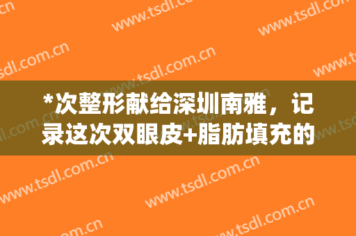 *次整形献给深圳南雅，记录这次双眼皮+脂肪填充的经历！(深圳脸部吸脂整形)