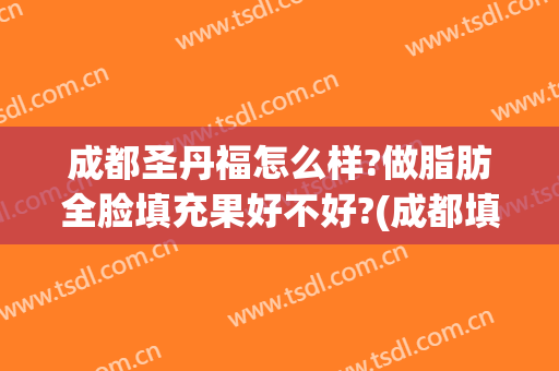 成都圣丹福怎么样?做脂肪全脸填充果好不好?(成都填充苹果肌)
