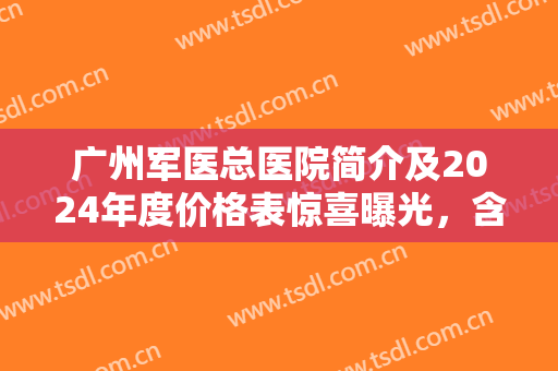 广州军医总医院简介及2024年度价格表惊喜曝光，含鼻中隔软骨隆鼻案例