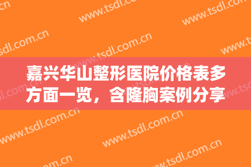 嘉兴华山整形医院价格表多方面一览，含隆胸案例分享(嘉兴华山医院正规吗)