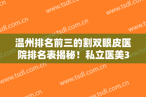 温州排名前三的割双眼皮医院排名表揭秘！私立医美3强整形价格、案例来袭